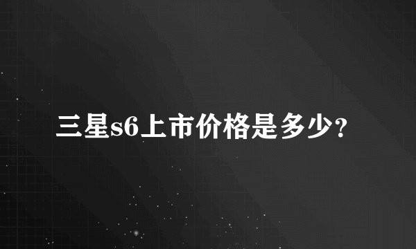 三星s6上市价格是多少？