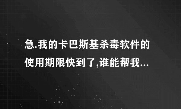 急.我的卡巴斯基杀毒软件的使用期限快到了,谁能帮我延长啊?谢了