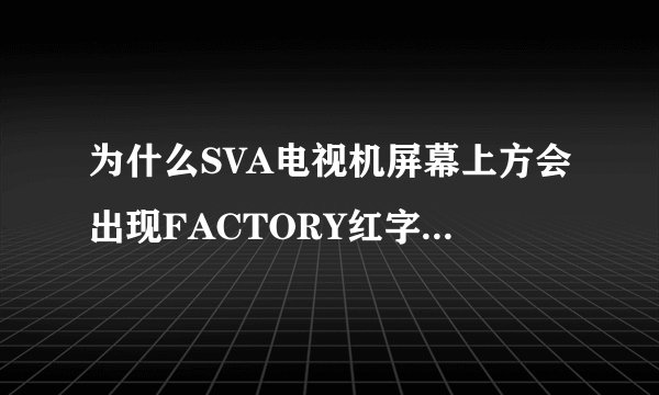 为什么SVA电视机屏幕上方会出现FACTORY红字？怎样去除？