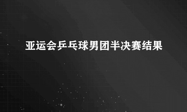 亚运会乒乓球男团半决赛结果