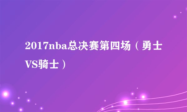 2017nba总决赛第四场（勇士VS骑士）