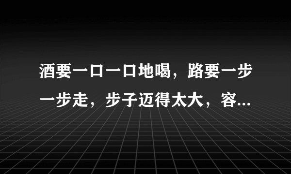 酒要一口一口地喝，路要一步一步走，步子迈得太大，容易扯到蛋，是几个意思？