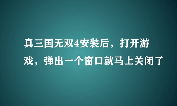 真三国无双4安装后，打开游戏，弹出一个窗口就马上关闭了