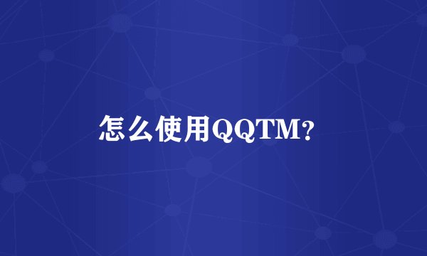 怎么使用QQTM？