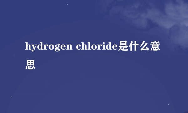 hydrogen chloride是什么意思