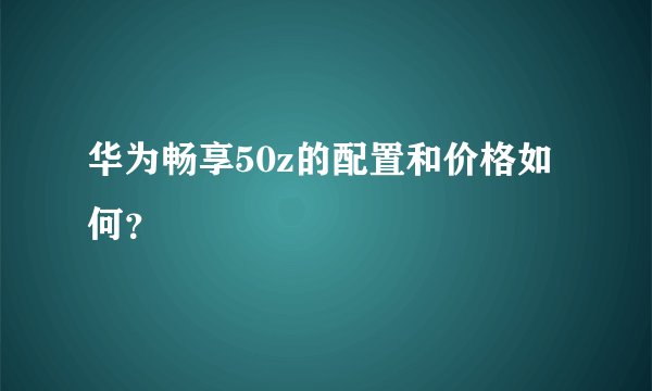 华为畅享50z的配置和价格如何？