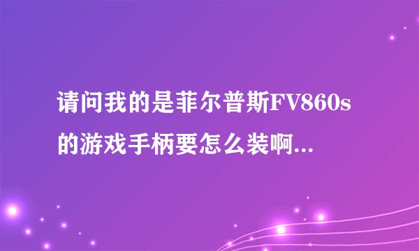 请问我的是菲尔普斯FV860s的游戏手柄要怎么装啊？有一些什么游戏支持这个手柄啊？