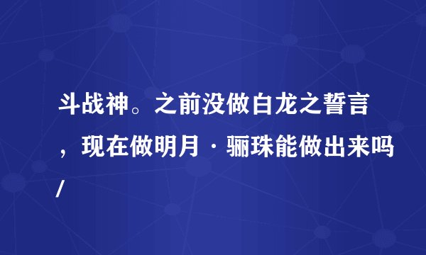 斗战神。之前没做白龙之誓言，现在做明月·骊珠能做出来吗/