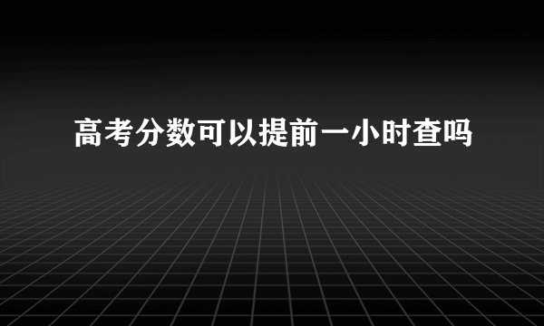 高考分数可以提前一小时查吗