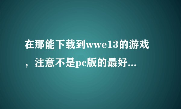 在那能下载到wwe13的游戏，注意不是pc版的最好是XBOX360或者是PS3上的还有怎么下载？