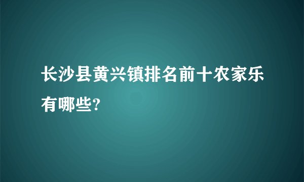 长沙县黄兴镇排名前十农家乐有哪些?
