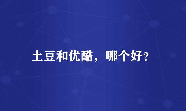 土豆和优酷，哪个好？