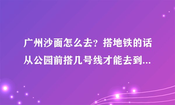 广州沙面怎么去？搭地铁的话从公园前搭几号线才能去到？？急急急！！！