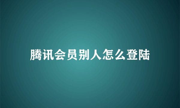 腾讯会员别人怎么登陆