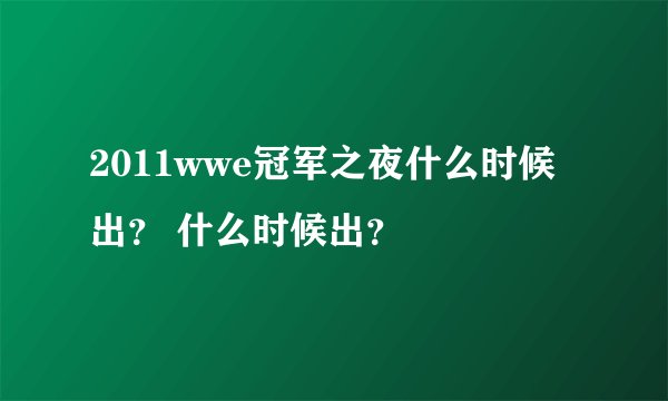 2011wwe冠军之夜什么时候出？ 什么时候出？
