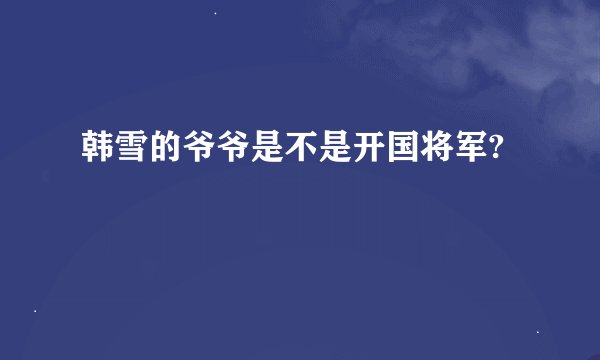 韩雪的爷爷是不是开国将军?