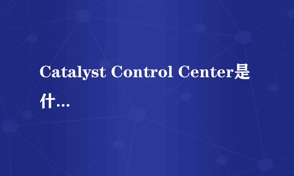 Catalyst Control Center是什么东西啊