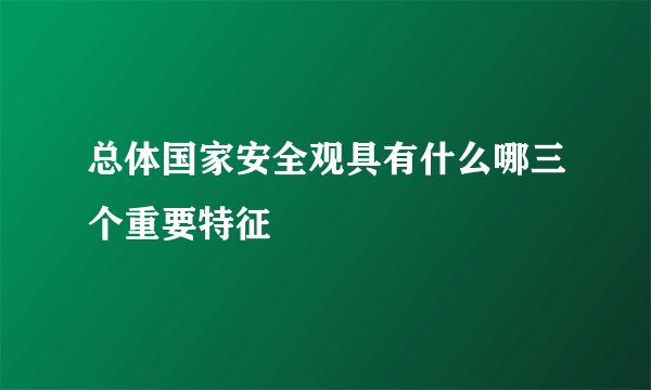 总体国家安全观具有什么哪三个重要特征