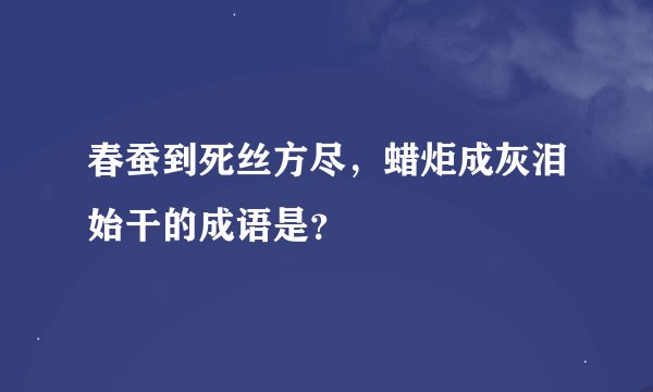 春蚕到死丝方尽，蜡炬成灰泪始干的成语是？