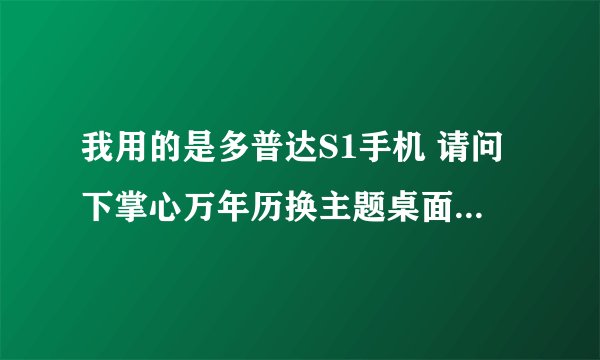 我用的是多普达S1手机 请问下掌心万年历换主题桌面怎样弄？