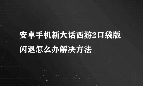 安卓手机新大话西游2口袋版闪退怎么办解决方法