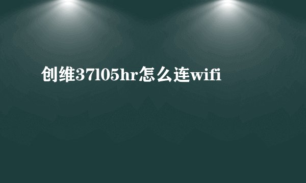 创维37l05hr怎么连wifi