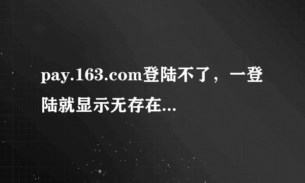pay.163.com登陆不了，一登陆就显示无存在网站，怎么回事。