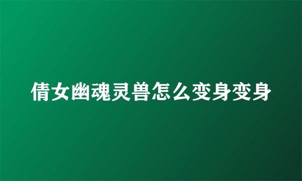 倩女幽魂灵兽怎么变身变身