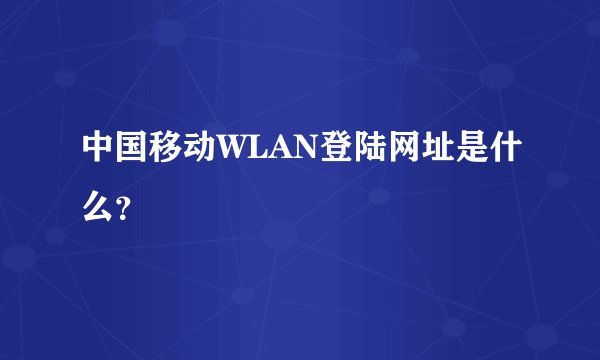 中国移动WLAN登陆网址是什么？