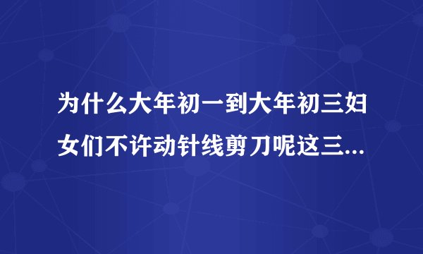 为什么大年初一到大年初三妇女们不许动针线剪刀呢这三天不许动针线剪刀是由什？