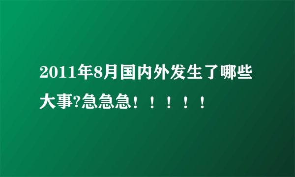 2011年8月国内外发生了哪些大事?急急急！！！！！