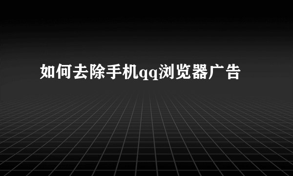 如何去除手机qq浏览器广告