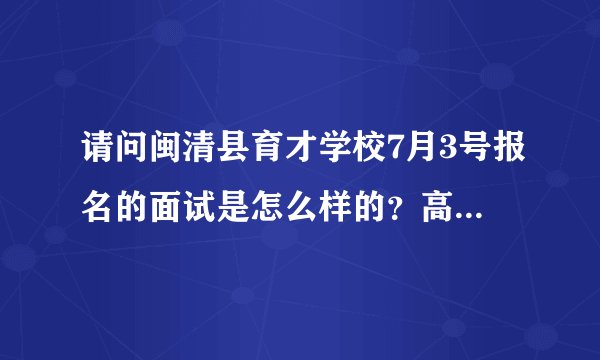 请问闽清县育才学校7月3号报名的面试是怎么样的？高分请人进
