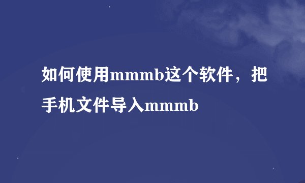 如何使用mmmb这个软件，把手机文件导入mmmb