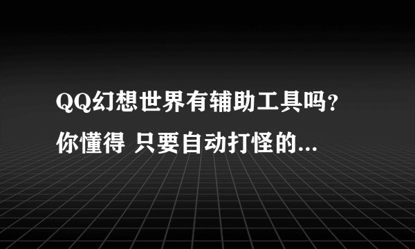 QQ幻想世界有辅助工具吗？ 你懂得 只要自动打怪的就好。 有的大虾发下邮箱 拜谢 996262094@qq.com