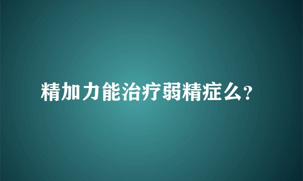 精加力能治疗弱精症么？