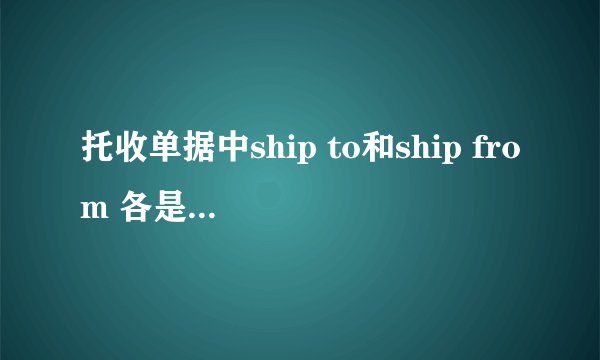 托收单据中ship to和ship from 各是什么意思填写国际快递单子时