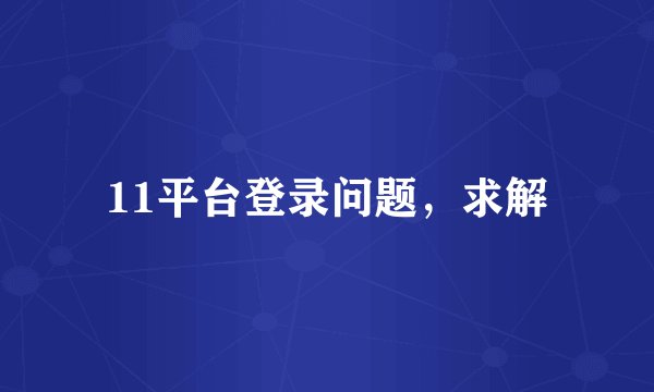 11平台登录问题，求解
