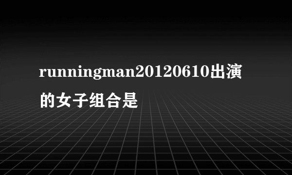 runningman20120610出演的女子组合是