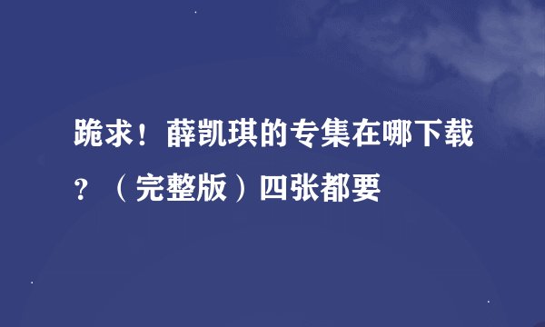 跪求！薛凯琪的专集在哪下载？（完整版）四张都要
