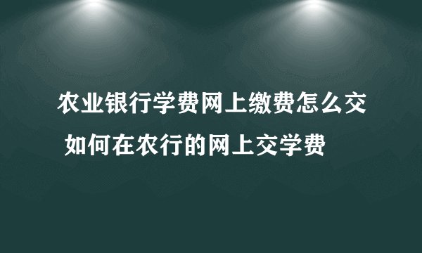 农业银行学费网上缴费怎么交 如何在农行的网上交学费
