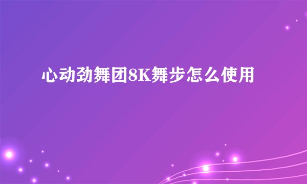 心动劲舞团8K舞步怎么使用