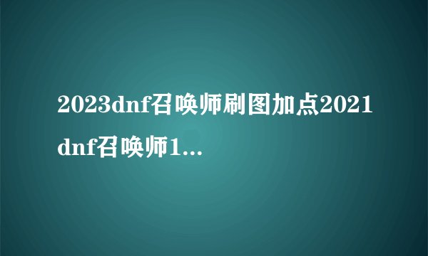 2023dnf召唤师刷图加点2021dnf召唤师100刷图加点