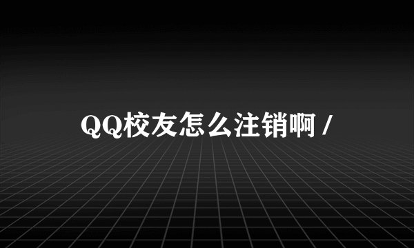 QQ校友怎么注销啊 /