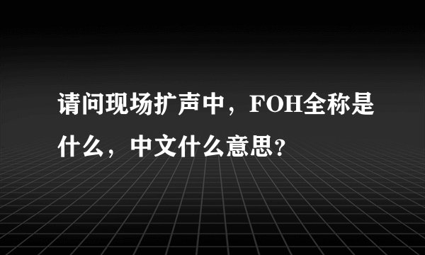 请问现场扩声中，FOH全称是什么，中文什么意思？