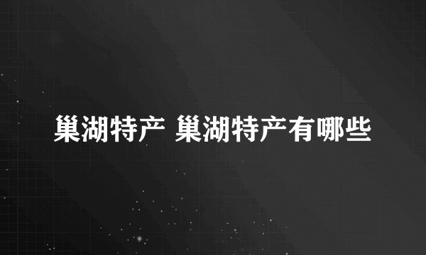 巢湖特产 巢湖特产有哪些