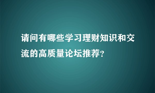 请问有哪些学习理财知识和交流的高质量论坛推荐？