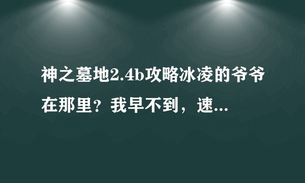 神之墓地2.4b攻略冰凌的爷爷在那里？我早不到，速度求答案