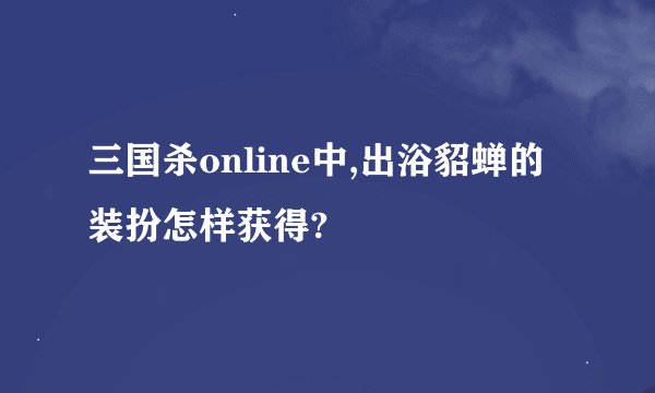 三国杀online中,出浴貂蝉的装扮怎样获得?
