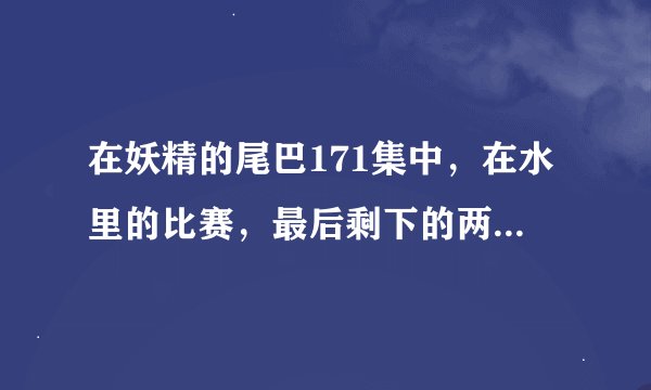 在妖精的尾巴171集中，在水里的比赛，最后剩下的两个人是谁？最后谁赢了？
